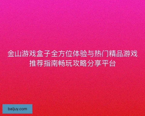 金山游戏盒子全方位体验与热门精品游戏推荐指南畅玩攻略分享平台