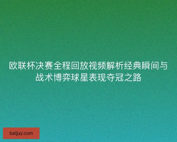 欧联杯决赛全程回放视频解析经典瞬间与战术博弈球星表现夺冠之路