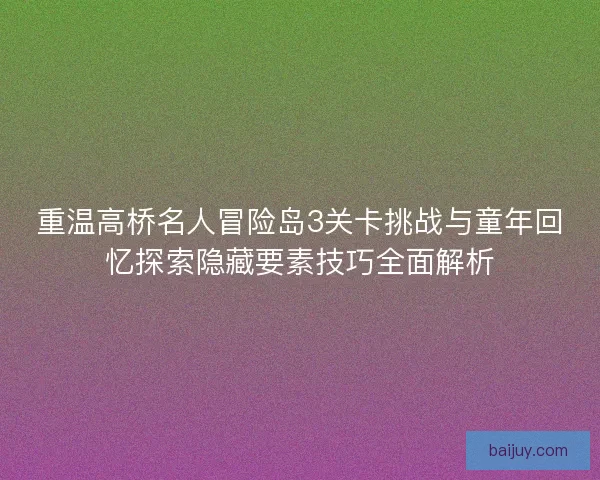 重温高桥名人冒险岛3关卡挑战与童年回忆探索隐藏要素技巧全面解析