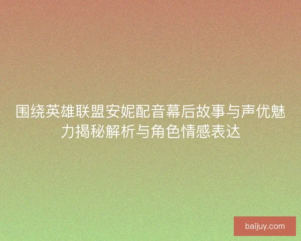 围绕英雄联盟安妮配音幕后故事与声优魅力揭秘解析与角色情感表达
