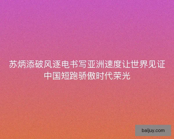 苏炳添破风逐电书写亚洲速度让世界见证中国短跑骄傲时代荣光