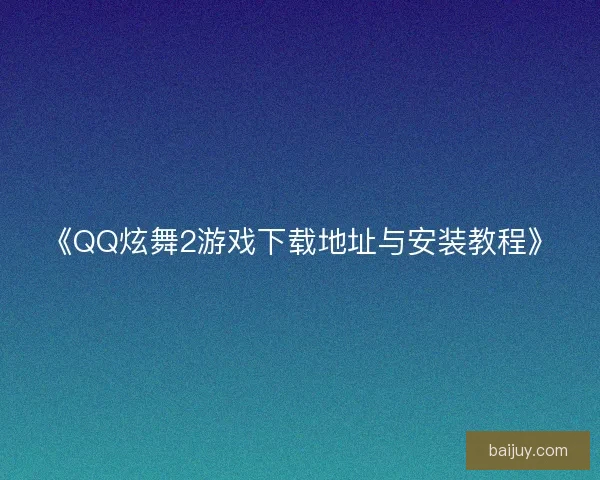 《QQ炫舞2游戏下载地址与安装教程》