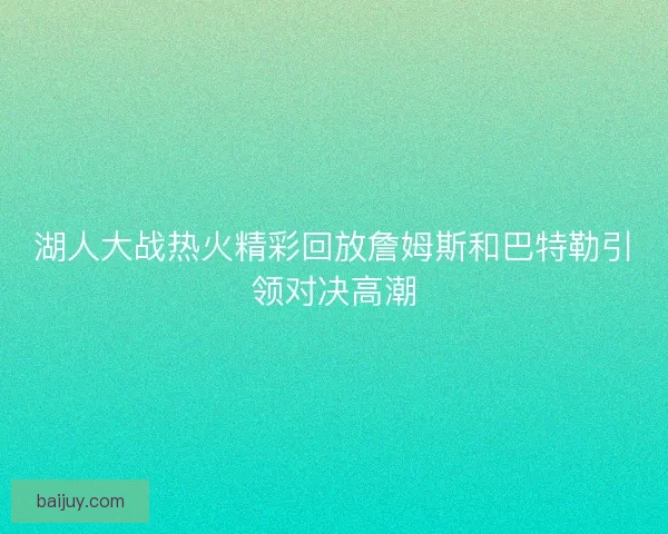 湖人大战热火精彩回放詹姆斯和巴特勒引领对决高潮