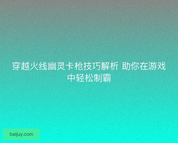 穿越火线幽灵卡枪技巧解析 助你在游戏中轻松制霸
